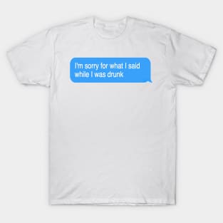 I'm sorry for what I said while I was drunk T-Shirt